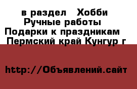  в раздел : Хобби. Ручные работы » Подарки к праздникам . Пермский край,Кунгур г.